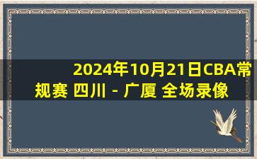 2024年10月21日CBA常规赛 四川 - 广厦 全场录像